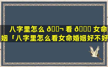 八字里怎么 🐬 看 💐 女命婚姻「八字里怎么看女命婚姻好不好」